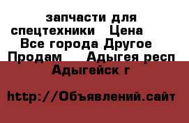 запчасти для спецтехники › Цена ­ 1 - Все города Другое » Продам   . Адыгея респ.,Адыгейск г.